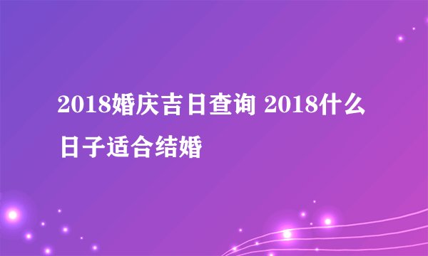 2018婚庆吉日查询 2018什么日子适合结婚