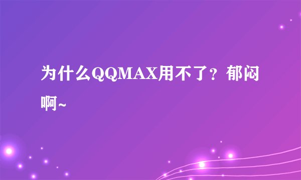为什么QQMAX用不了？郁闷啊~