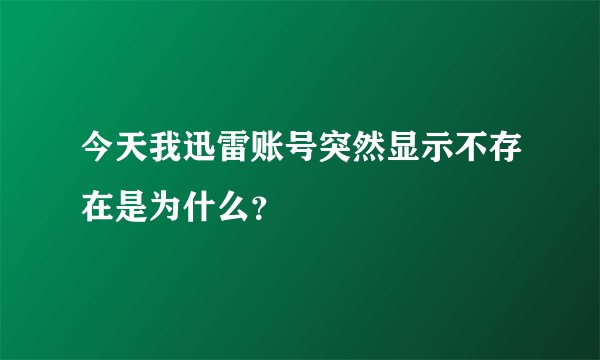 今天我迅雷账号突然显示不存在是为什么?