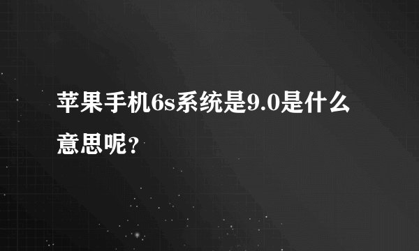 苹果手机6s系统是9.0是什么意思呢？