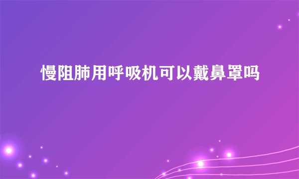 慢阻肺用呼吸机可以戴鼻罩吗