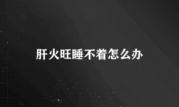 肝火旺睡不着怎么办