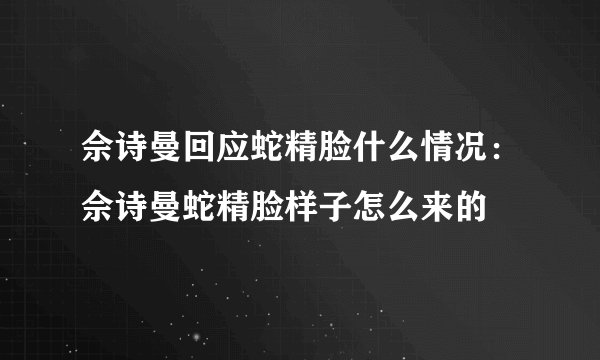 佘诗曼回应蛇精脸什么情况:佘诗曼蛇精脸样子怎么来的