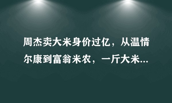 周杰卖大米身价过亿，从温情尔康到富翁米农，一斤大米卖68块_飞外