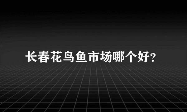 长春花鸟鱼市场哪个好?