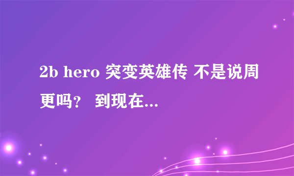 2b hero 突变英雄传 不是说周更吗？ 到现在怎么只有一一集？