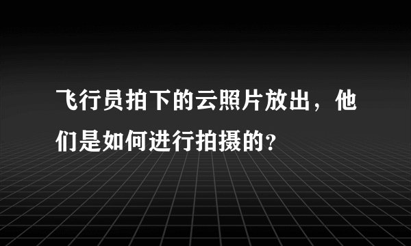飞行员拍下的云照片放出，他们是如何进行拍摄的？