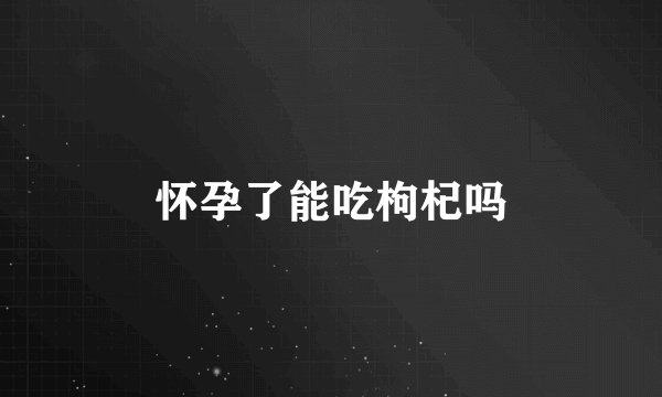 怀孕了能吃枸杞吗