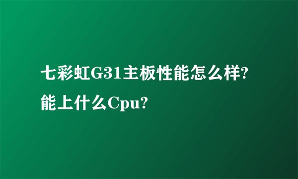 七彩虹G31主板性能怎么样?能上什么Cpu?