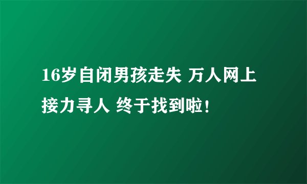 16岁自闭男孩走失 万人网上接力寻人 终于找到啦！
