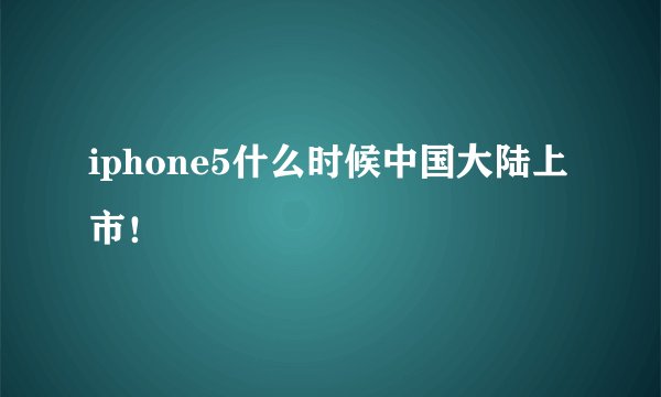 iphone5什么时候中国大陆上市！