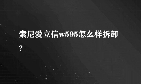 索尼爱立信w595怎么样拆卸 ?