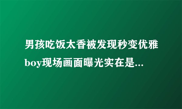 男孩吃饭太香被发现秒变优雅boy现场画面曝光实在是太搞笑了