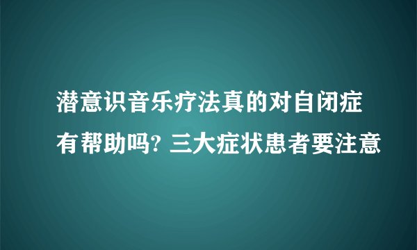 潜意识音乐疗法真的对自闭症有帮助吗? 三大症状患者要注意