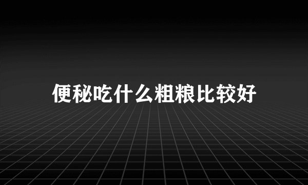 便秘吃什么粗粮比较好