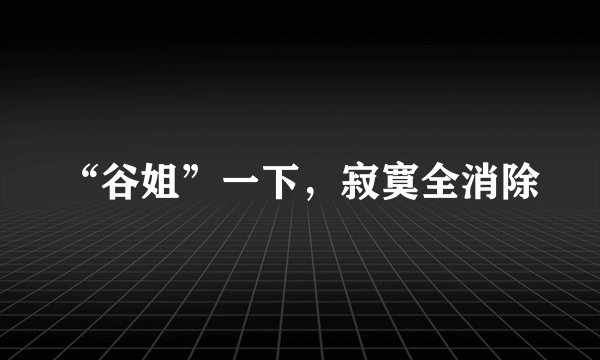 “谷姐”一下,寂寞全消除