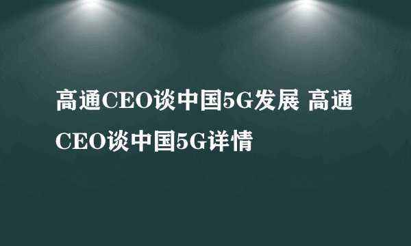 高通CEO谈中国5G发展 高通CEO谈中国5G详情