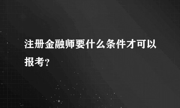 注册金融师要什么条件才可以报考？