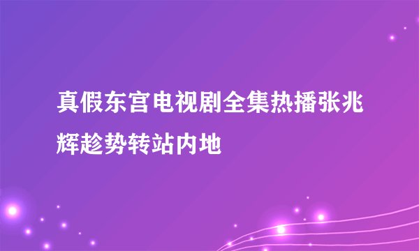 真假东宫电视剧全集热播张兆辉趁势转站内地