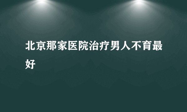 北京那家医院治疗男人不育最好