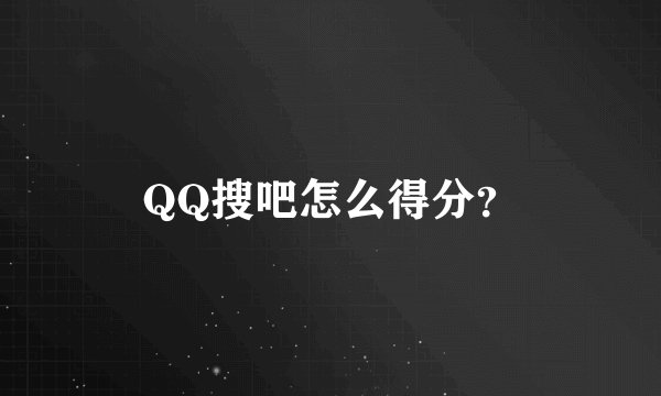 QQ搜吧怎么得分?