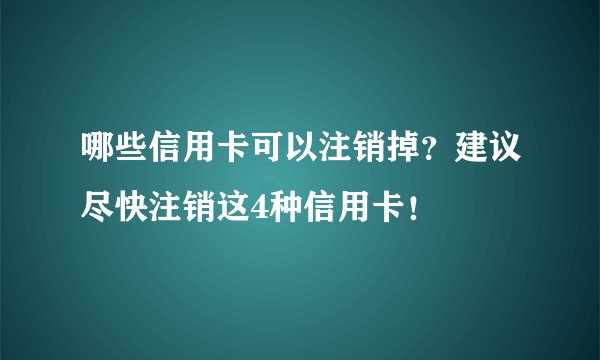 哪些信用卡可以注销掉？建议尽快注销这4种信用卡！