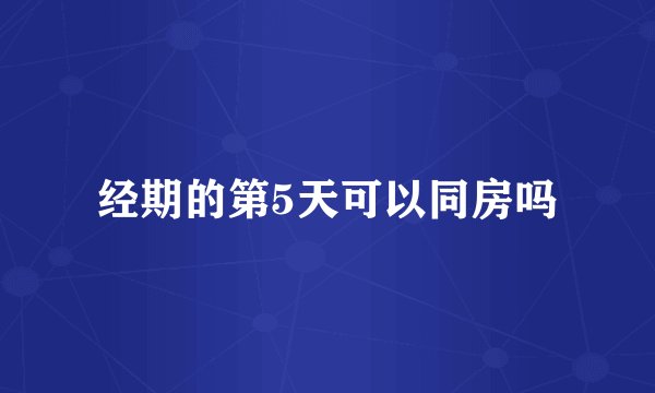 经期的第5天可以同房吗
