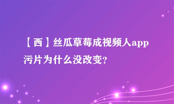 【西】丝瓜草莓成视频人app污片为什么没改变？