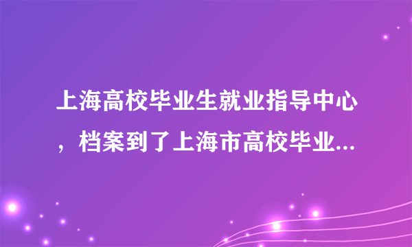 上海高校毕业生就业指导中心,档案到了上海市高校毕业生就业指导中心,是否会自动发派到各个地...( 三 )