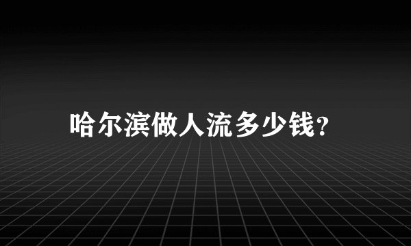 哈尔滨做人流多少钱？