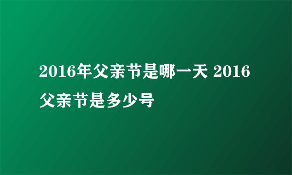 2016年父亲节是哪一天 2016父亲节是多少号