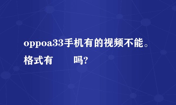 oppoa33手机有的视频不能。格式有問題吗?