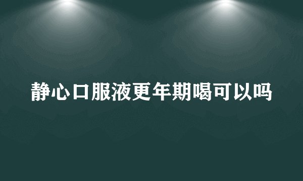 静心口服液更年期喝可以吗
