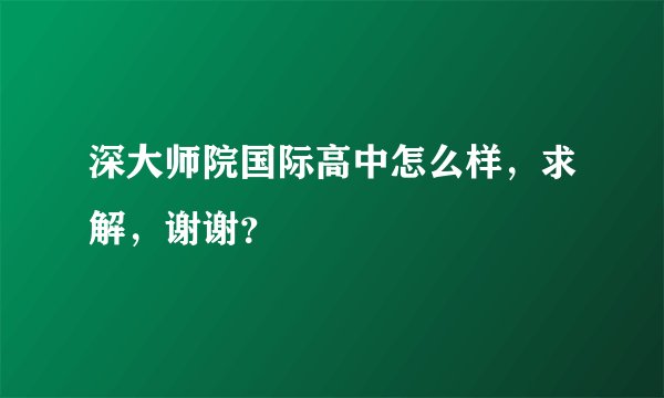 深大师院国际高中怎么样，求解，谢谢？