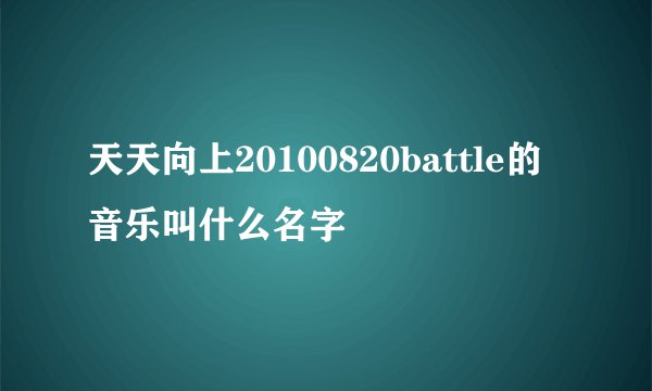 天天向上20100820battle的音乐叫什么名字