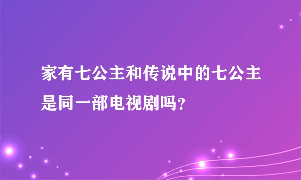 家有七公主和传说中的七公主是同一部电视剧吗？
