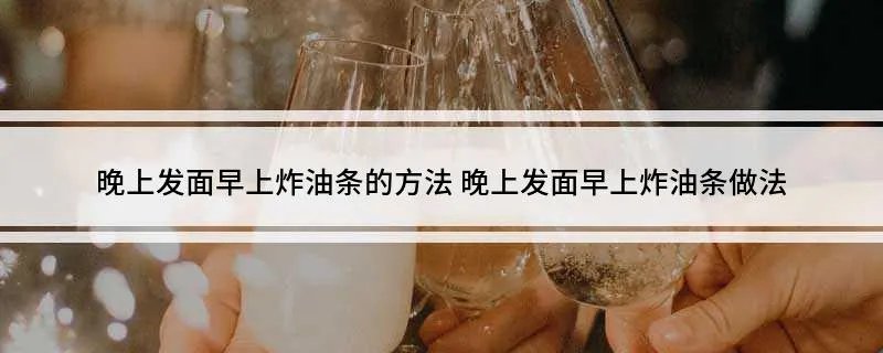 晚上发面早上炸油条的方法 晚上发面早上炸油条做法