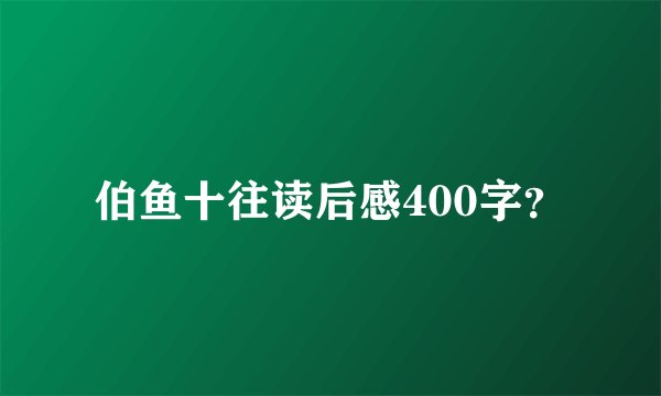 伯鱼十往读后感400字？