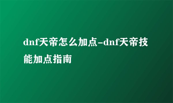 dnf天帝怎么加点-dnf天帝技能加点指南