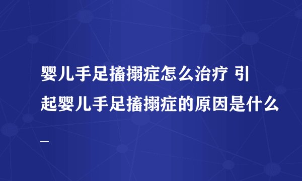婴儿手足搐搦症怎么治疗 引起婴儿手足搐搦症的原因是什么_