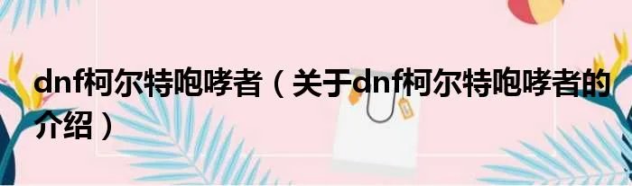 dnf柯尔特咆哮者（关于dnf柯尔特咆哮者的介绍）