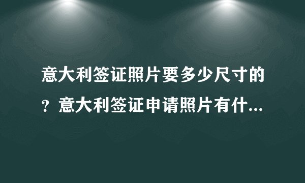 意大利签证照片要多少尺寸的？意大利签证申请照片有什么要求？