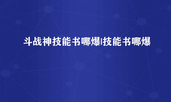斗战神技能书哪爆|技能书哪爆