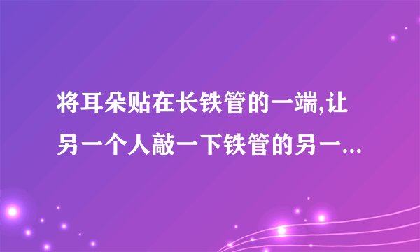 将耳朵贴在长铁管的一端,让另一个人敲一下铁管的另一端,如果你能听到两下回声,那么这个铁管至少多长?