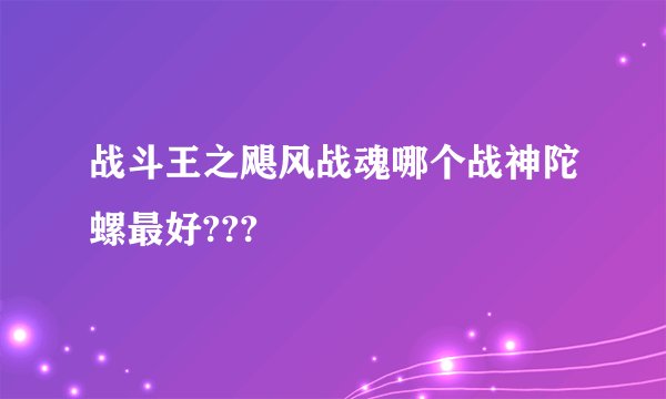 战斗王之飓风战魂哪个战神陀螺最好???