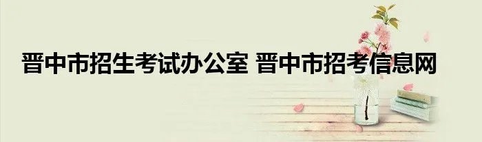 晋中市招生考试办公室 晋中市招考信息网