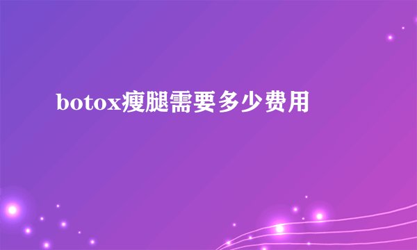 botox瘦腿需要多少费用