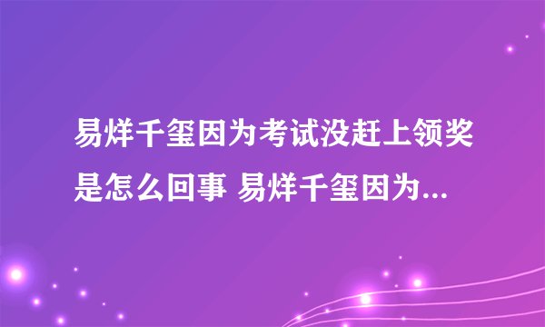 易烊千玺因为考试没赶上领奖是怎么回事 易烊千玺因为考试没赶上领奖始末