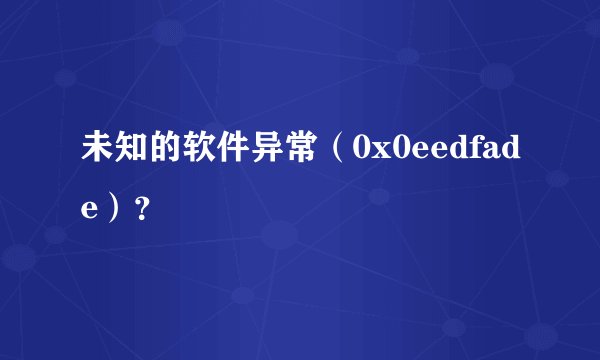 未知的软件异常（0x0eedfade）？