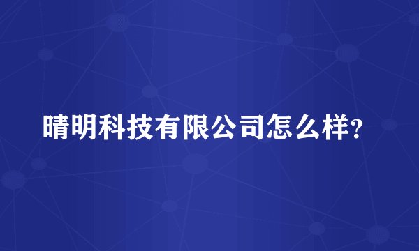 晴明科技有限公司怎么样？